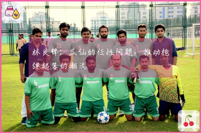 林良锋：瓜仙的任性问题，推动枪弹起落的潮流