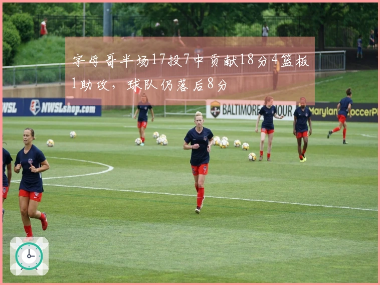 字母哥半场17投7中贡献18分4篮板1助攻，球队仍落后8分