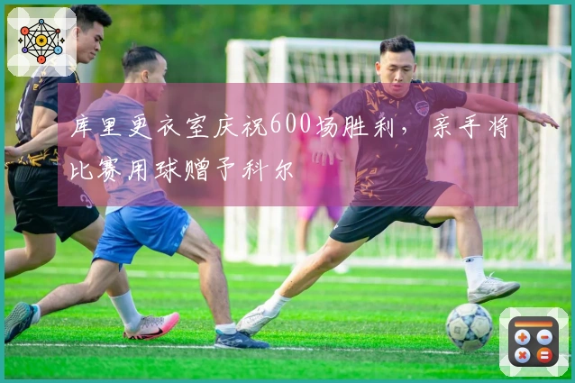 库里更衣室庆祝600场胜利，亲手将比赛用球赠予科尔