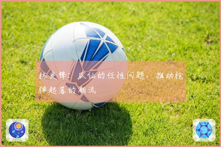 林良锋：瓜仙的任性问题，推动枪弹起落的潮流