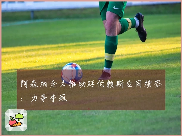 阿森纳全力推动廷伯赖斯合同续签，力争夺冠