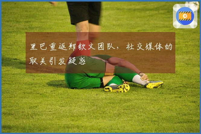 里巴重返郑钦文团队，社交媒体的取关引发疑惑