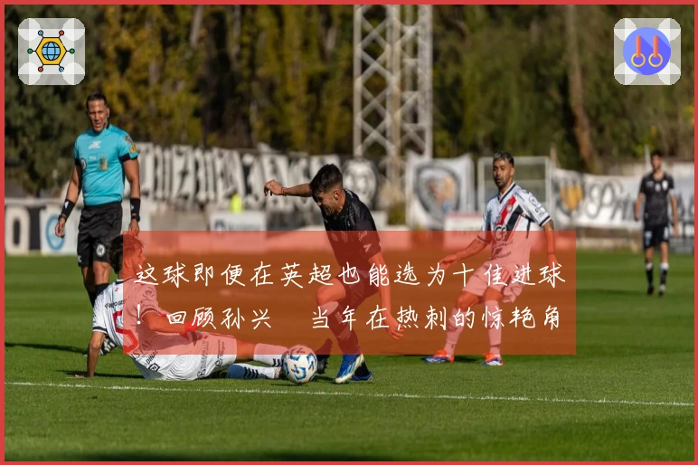 这球即便在英超也能选为十佳进球！回顾孙兴慜当年在热刺的惊艳角球！
