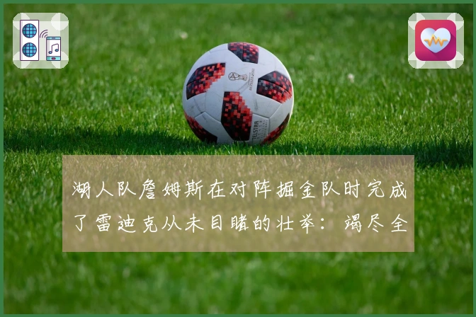 湖人队詹姆斯在对阵掘金队时完成了雷迪克从未目睹的壮举：竭尽全力的拼搏