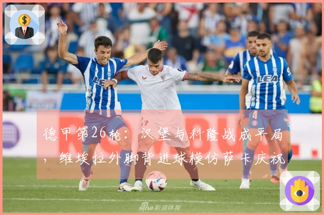 德甲第26轮：汉堡与科隆战成平局，维埃拉外脚背进球模仿萨卡庆祝