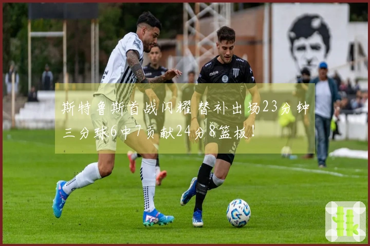 斯特鲁斯首战闪耀 替补出场23分钟三分球6中7贡献24分8篮板！