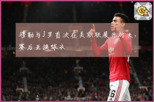 穆勒与J罗首次在美职联展开对决，赛后互换球衣