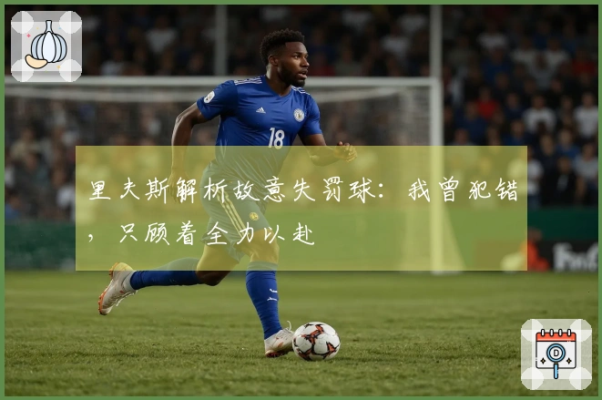 里夫斯解析故意失罚球：我曾犯错，只顾着全力以赴