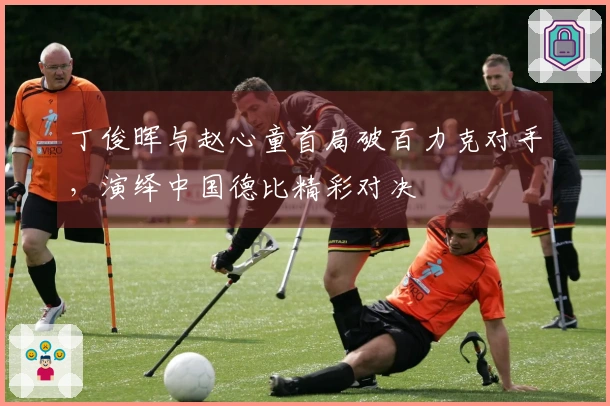 丁俊晖与赵心童首局破百力克对手，演绎中国德比精彩对决