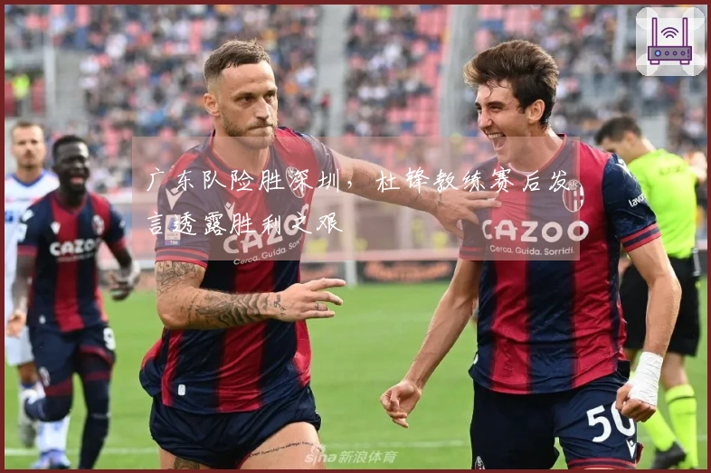 广东队险胜深圳，杜锋教练赛后发言透露胜利之艰