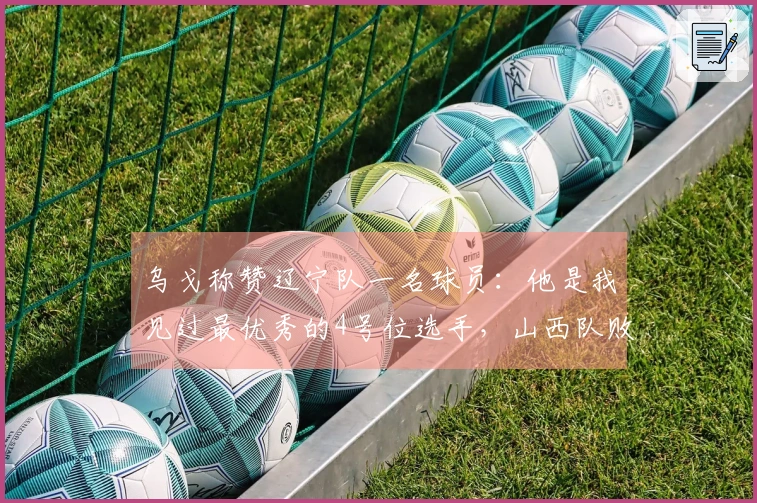 乌戈称赞辽宁队一名球员：他是我见过最优秀的4号位选手，山西队败北8分！