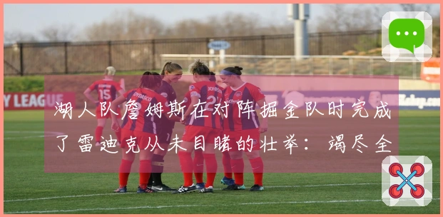 湖人队詹姆斯在对阵掘金队时完成了雷迪克从未目睹的壮举：竭尽全力的拼搏