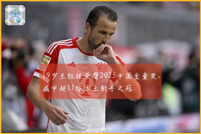 19岁王钰栋荣膺2025中国金童奖，成中超11球本土射手之冠