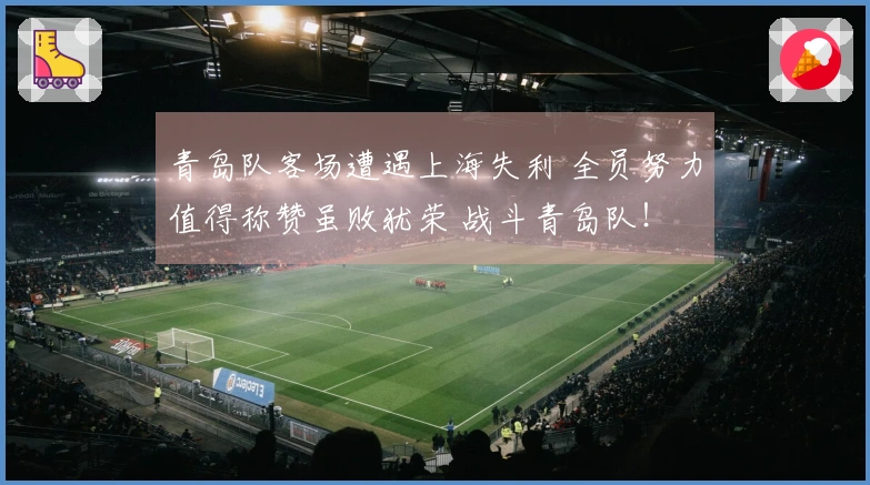 青岛队客场遭遇上海失利 全员努力值得称赞虽败犹荣 战斗青岛队！