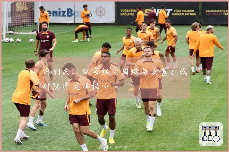 许利民：双塔组合周琦与麦基让我对防守充满信心